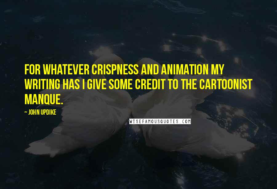 John Updike Quotes: For whatever crispness and animation my writing has I give some credit to the cartoonist manque.