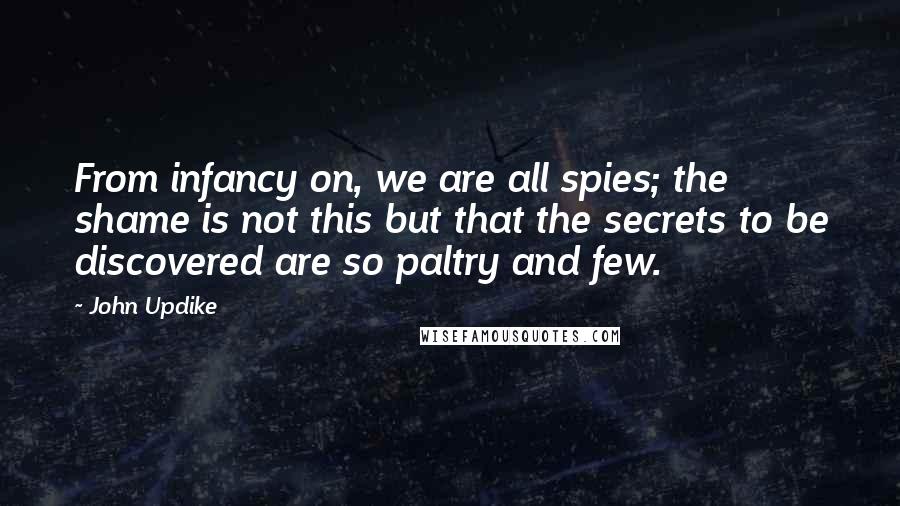 John Updike Quotes: From infancy on, we are all spies; the shame is not this but that the secrets to be discovered are so paltry and few.