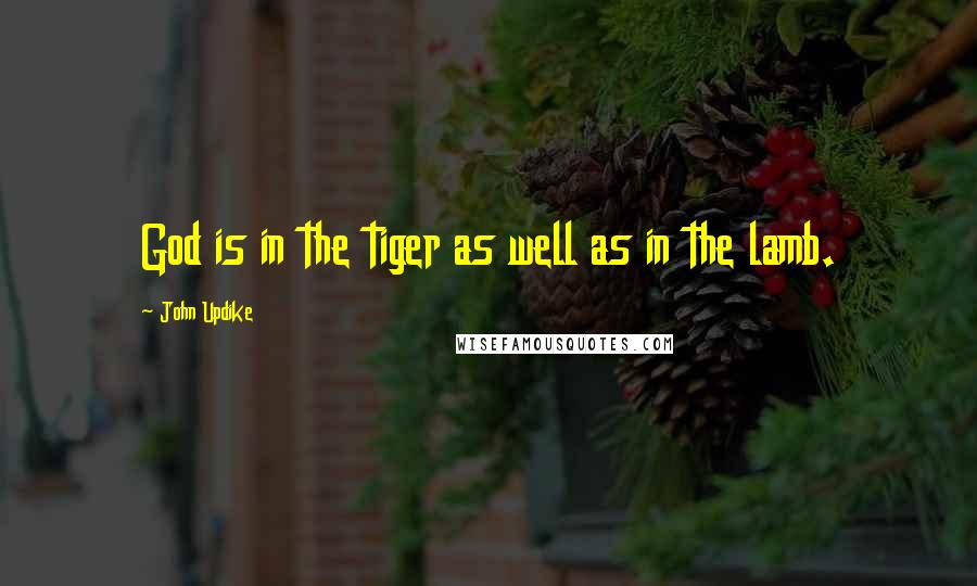 John Updike Quotes: God is in the tiger as well as in the lamb.