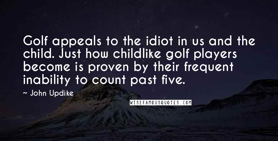 John Updike Quotes: Golf appeals to the idiot in us and the child. Just how childlike golf players become is proven by their frequent inability to count past five.