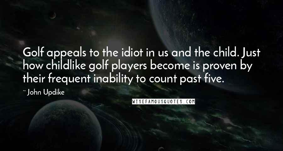 John Updike Quotes: Golf appeals to the idiot in us and the child. Just how childlike golf players become is proven by their frequent inability to count past five.