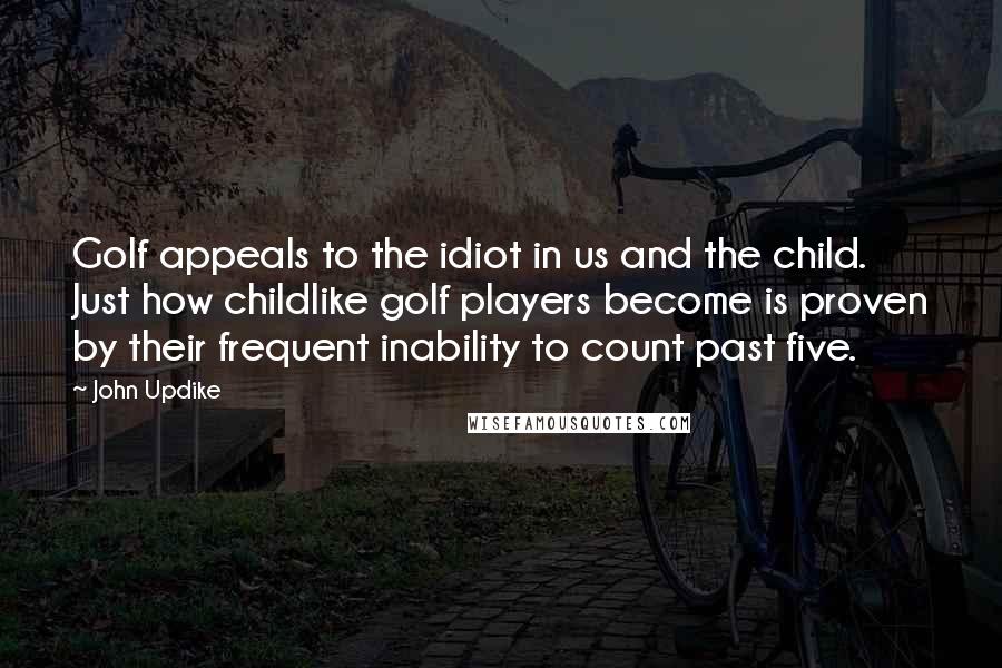 John Updike Quotes: Golf appeals to the idiot in us and the child. Just how childlike golf players become is proven by their frequent inability to count past five.