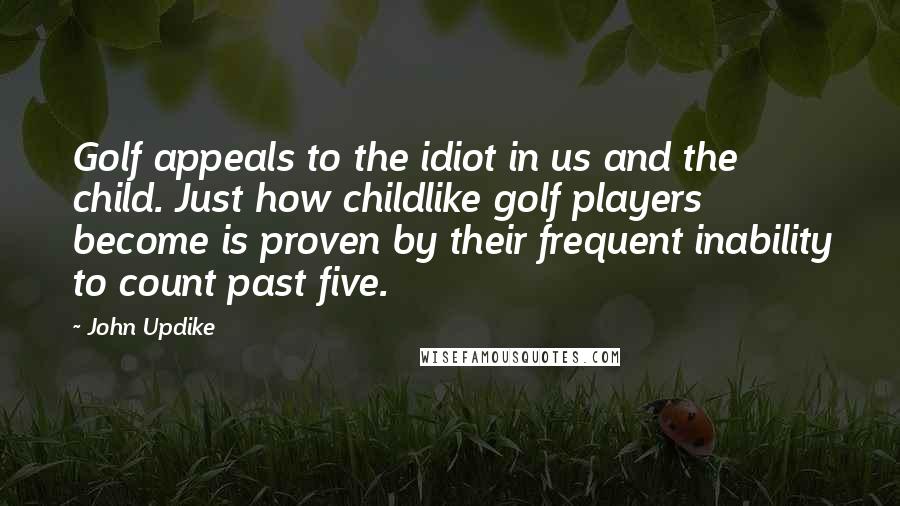 John Updike Quotes: Golf appeals to the idiot in us and the child. Just how childlike golf players become is proven by their frequent inability to count past five.