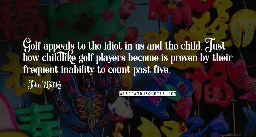 John Updike Quotes: Golf appeals to the idiot in us and the child. Just how childlike golf players become is proven by their frequent inability to count past five.