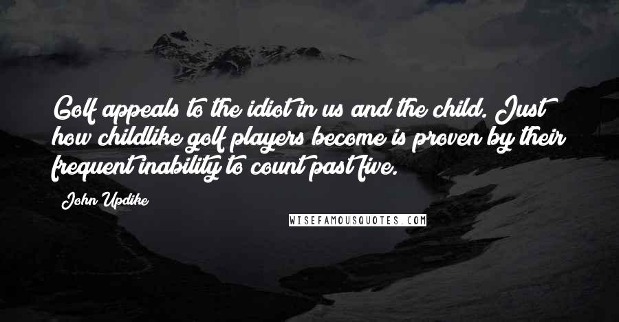 John Updike Quotes: Golf appeals to the idiot in us and the child. Just how childlike golf players become is proven by their frequent inability to count past five.