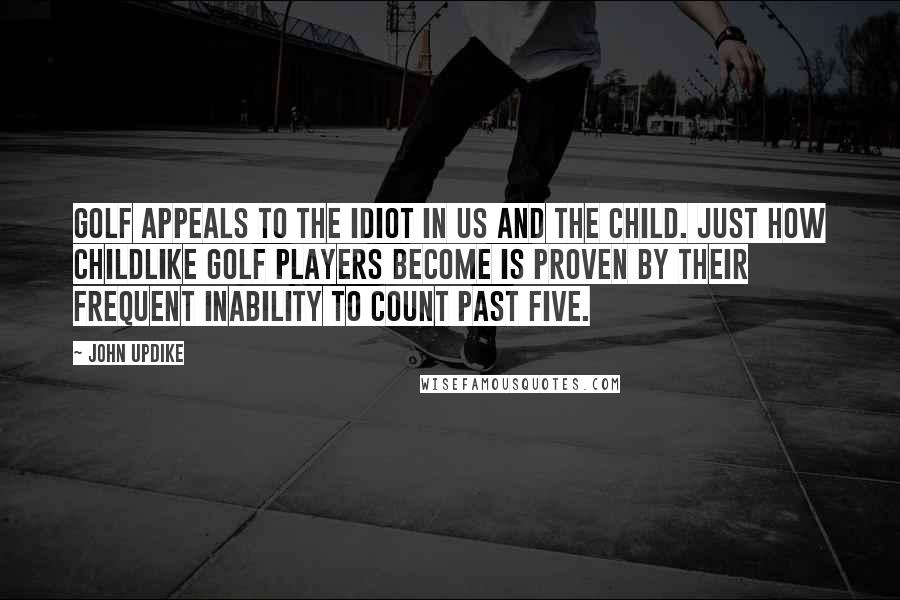 John Updike Quotes: Golf appeals to the idiot in us and the child. Just how childlike golf players become is proven by their frequent inability to count past five.