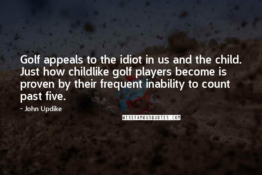 John Updike Quotes: Golf appeals to the idiot in us and the child. Just how childlike golf players become is proven by their frequent inability to count past five.