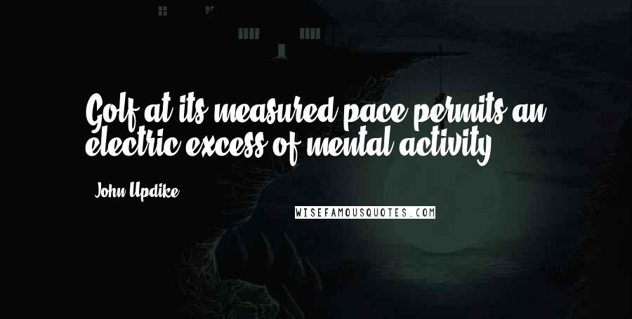 John Updike Quotes: Golf at its measured pace permits an electric excess of mental activity.