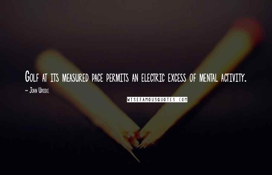 John Updike Quotes: Golf at its measured pace permits an electric excess of mental activity.