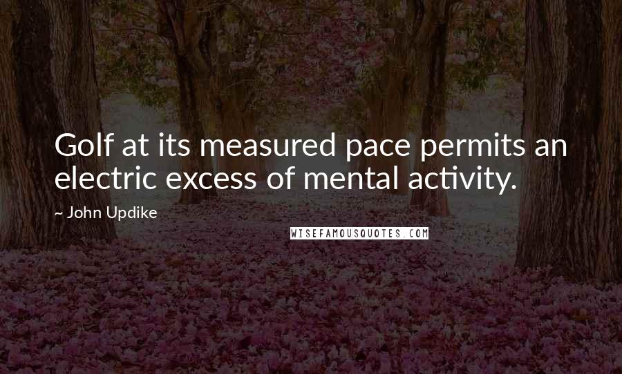 John Updike Quotes: Golf at its measured pace permits an electric excess of mental activity.