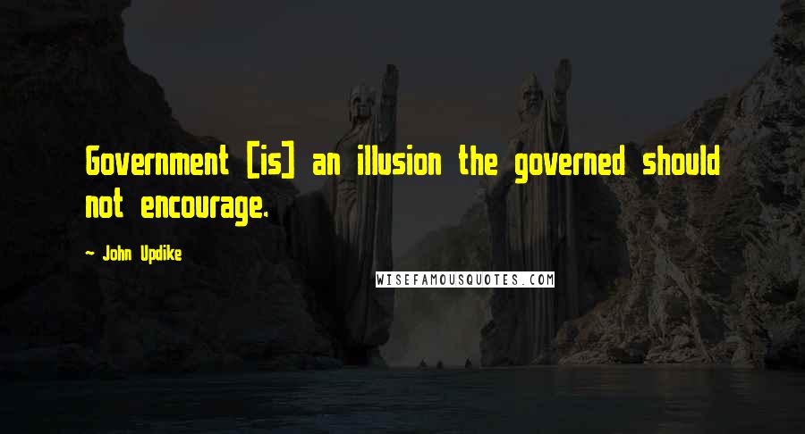 John Updike Quotes: Government [is] an illusion the governed should not encourage.