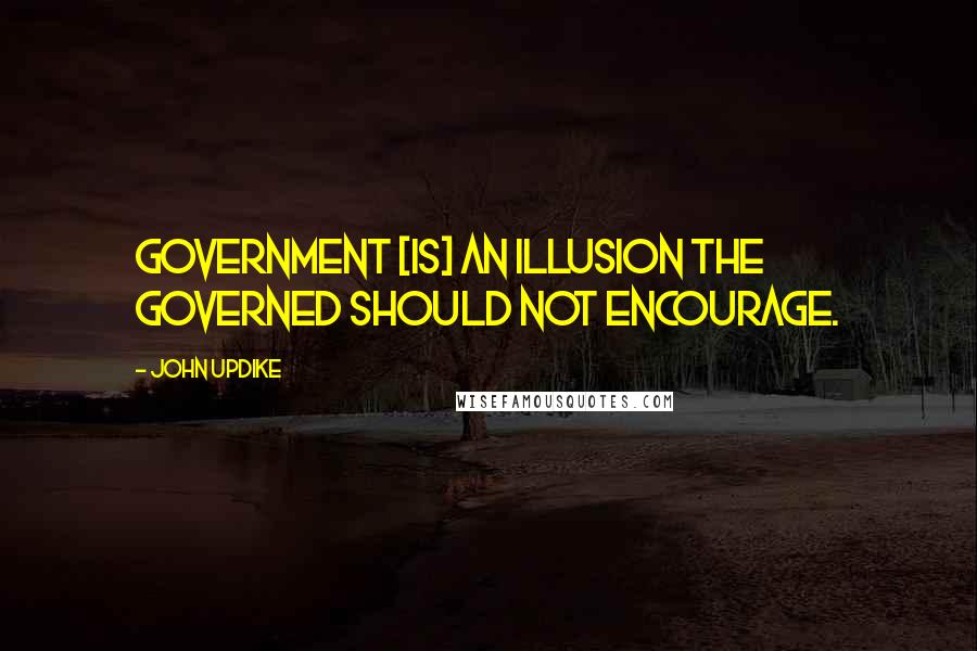 John Updike Quotes: Government [is] an illusion the governed should not encourage.