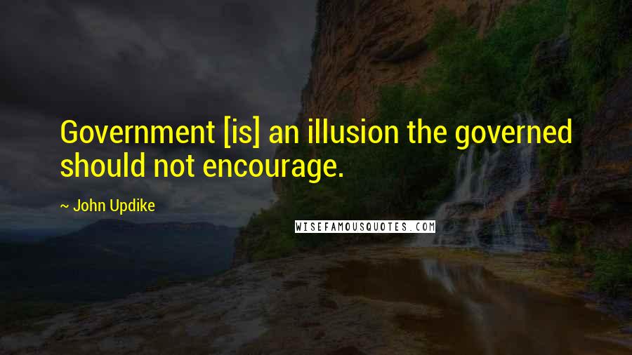 John Updike Quotes: Government [is] an illusion the governed should not encourage.