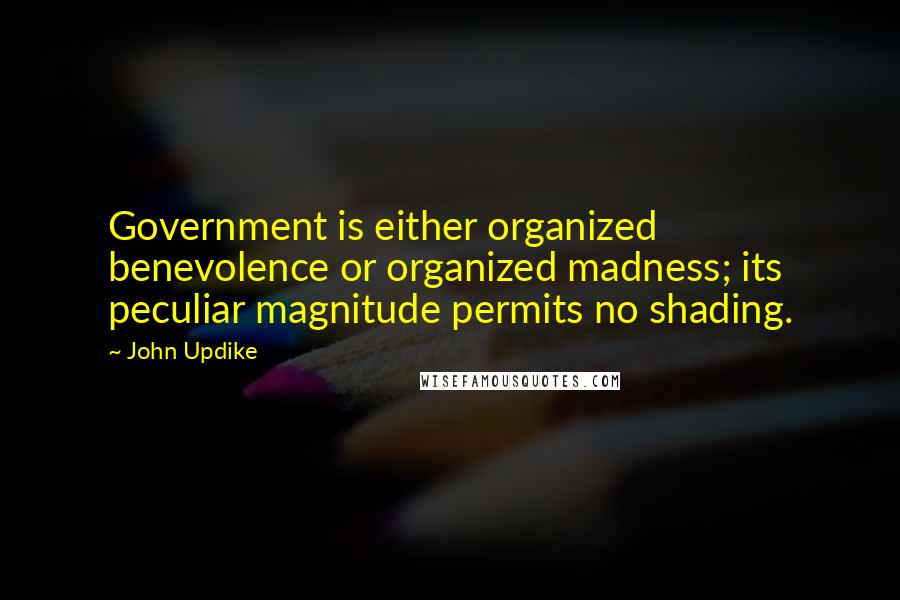 John Updike Quotes: Government is either organized benevolence or organized madness; its peculiar magnitude permits no shading.