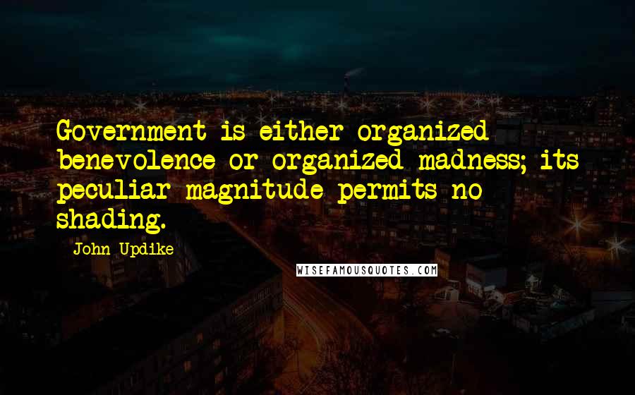 John Updike Quotes: Government is either organized benevolence or organized madness; its peculiar magnitude permits no shading.