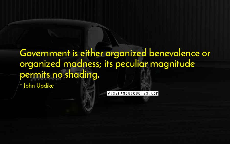 John Updike Quotes: Government is either organized benevolence or organized madness; its peculiar magnitude permits no shading.