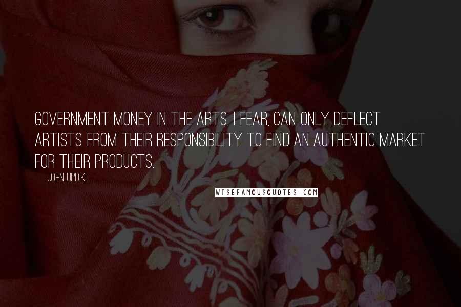 John Updike Quotes: Government money in the arts, I fear, can only deflect artists from their responsibility to find an authentic market for their products.