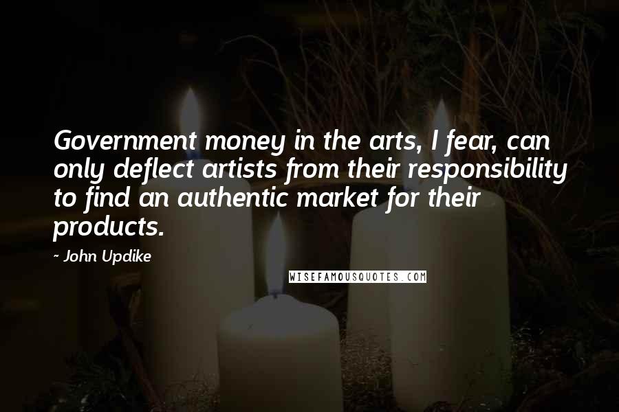 John Updike Quotes: Government money in the arts, I fear, can only deflect artists from their responsibility to find an authentic market for their products.