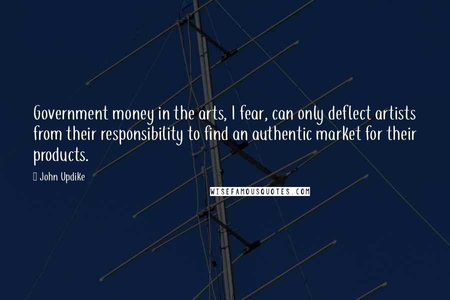 John Updike Quotes: Government money in the arts, I fear, can only deflect artists from their responsibility to find an authentic market for their products.
