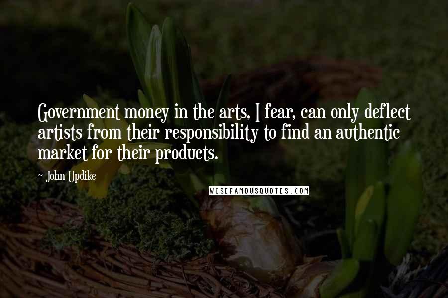 John Updike Quotes: Government money in the arts, I fear, can only deflect artists from their responsibility to find an authentic market for their products.