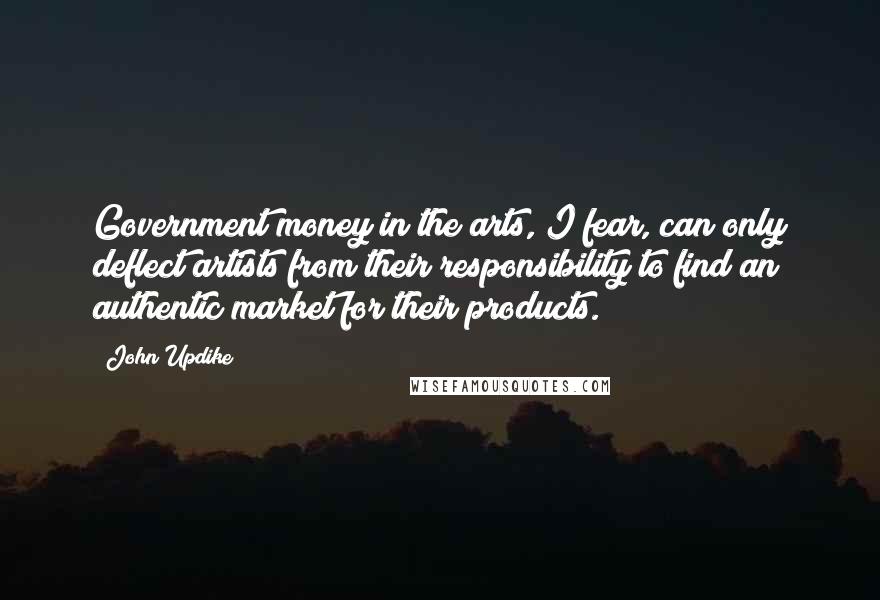 John Updike Quotes: Government money in the arts, I fear, can only deflect artists from their responsibility to find an authentic market for their products.
