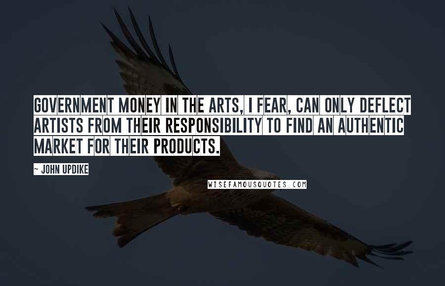 John Updike Quotes: Government money in the arts, I fear, can only deflect artists from their responsibility to find an authentic market for their products.