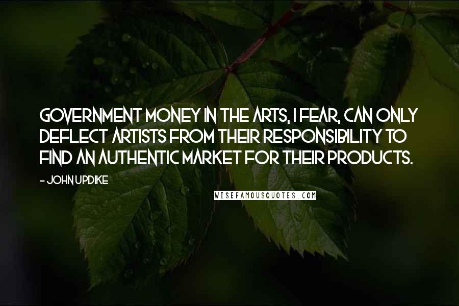 John Updike Quotes: Government money in the arts, I fear, can only deflect artists from their responsibility to find an authentic market for their products.