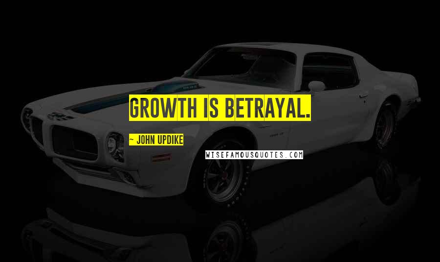 John Updike Quotes: Growth is betrayal.