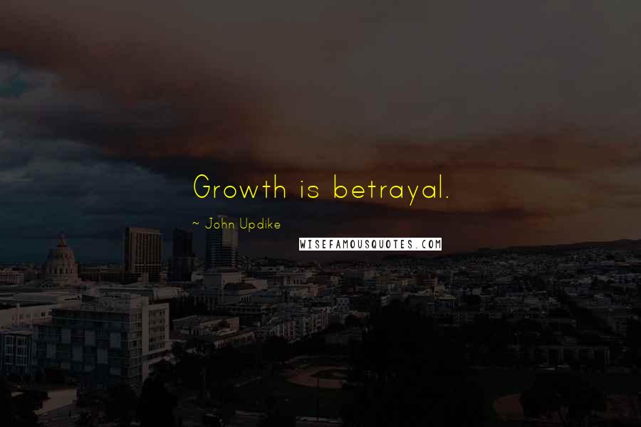 John Updike Quotes: Growth is betrayal.