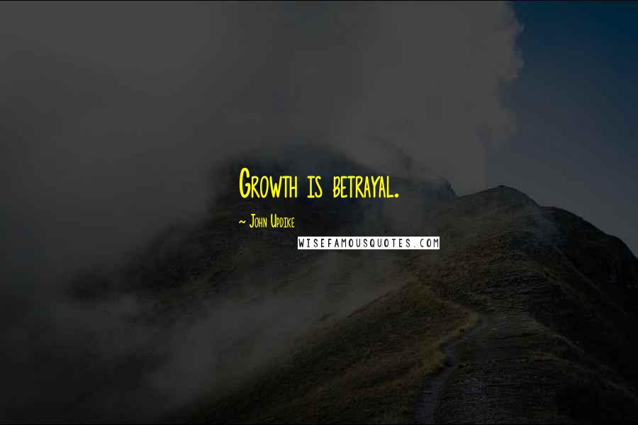John Updike Quotes: Growth is betrayal.