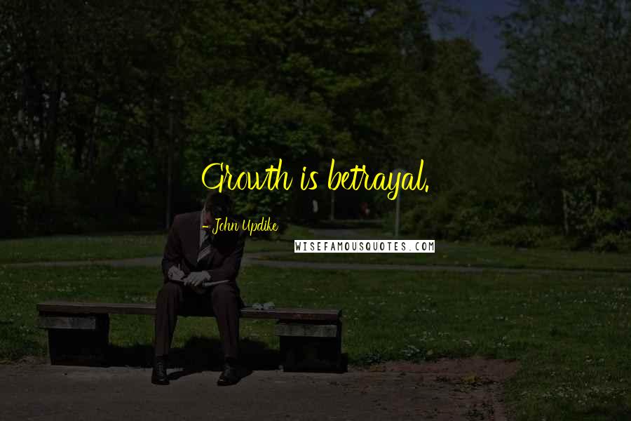 John Updike Quotes: Growth is betrayal.