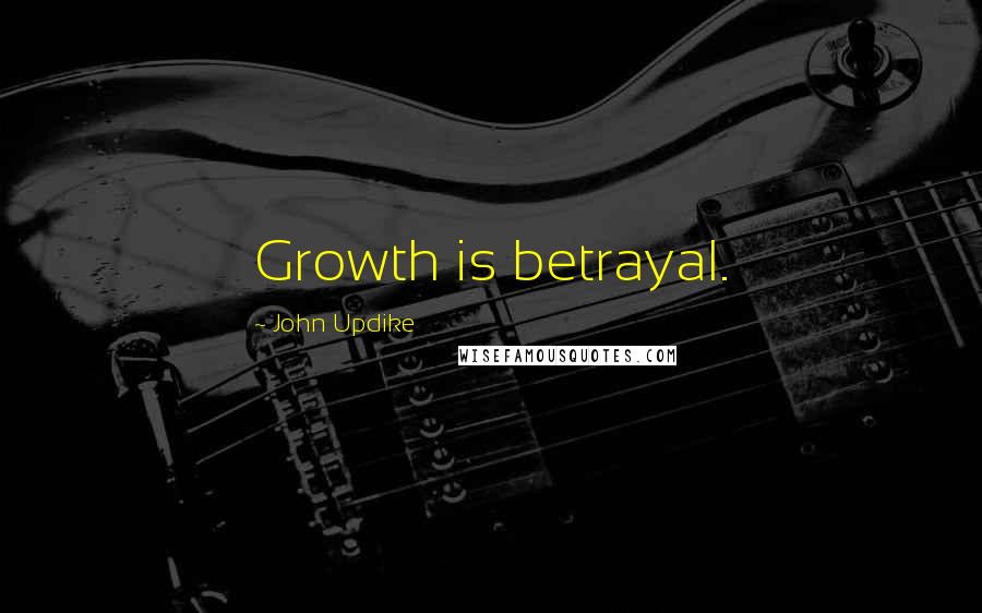 John Updike Quotes: Growth is betrayal.