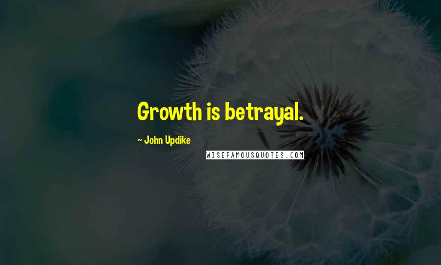 John Updike Quotes: Growth is betrayal.