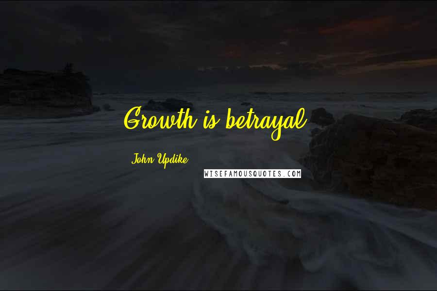 John Updike Quotes: Growth is betrayal.
