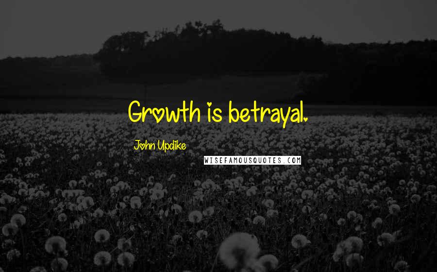 John Updike Quotes: Growth is betrayal.