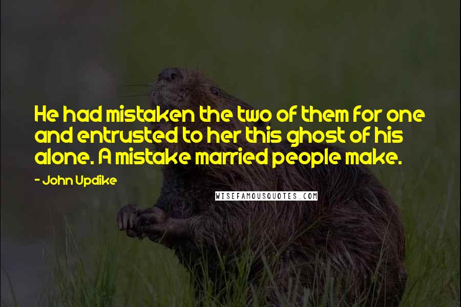 John Updike Quotes: He had mistaken the two of them for one and entrusted to her this ghost of his alone. A mistake married people make.