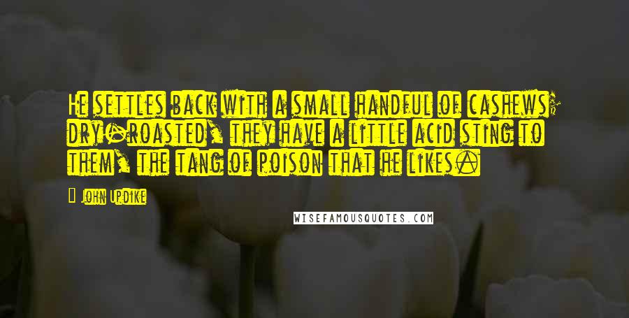 John Updike Quotes: He settles back with a small handful of cashews; dry-roasted, they have a little acid sting to them, the tang of poison that he likes.