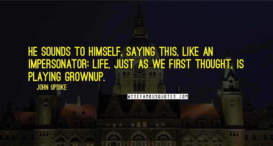 John Updike Quotes: He sounds to himself, saying this, like an impersonator; life, just as we first thought, is playing grownup.