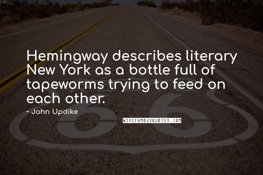 John Updike Quotes: Hemingway describes literary New York as a bottle full of tapeworms trying to feed on each other.