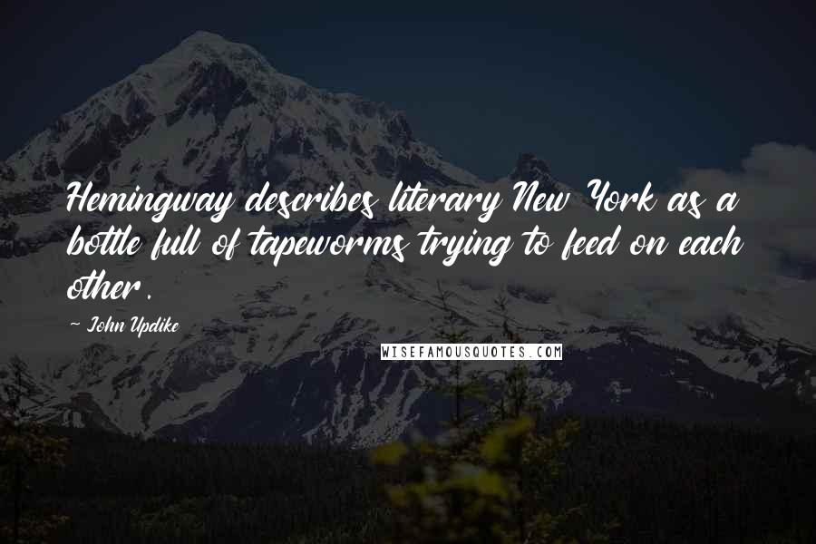 John Updike Quotes: Hemingway describes literary New York as a bottle full of tapeworms trying to feed on each other.