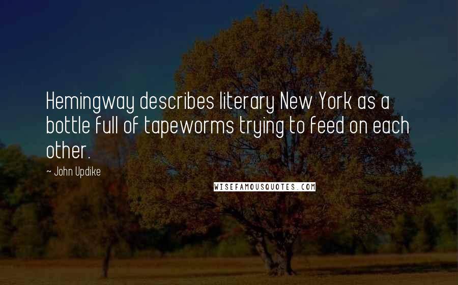 John Updike Quotes: Hemingway describes literary New York as a bottle full of tapeworms trying to feed on each other.