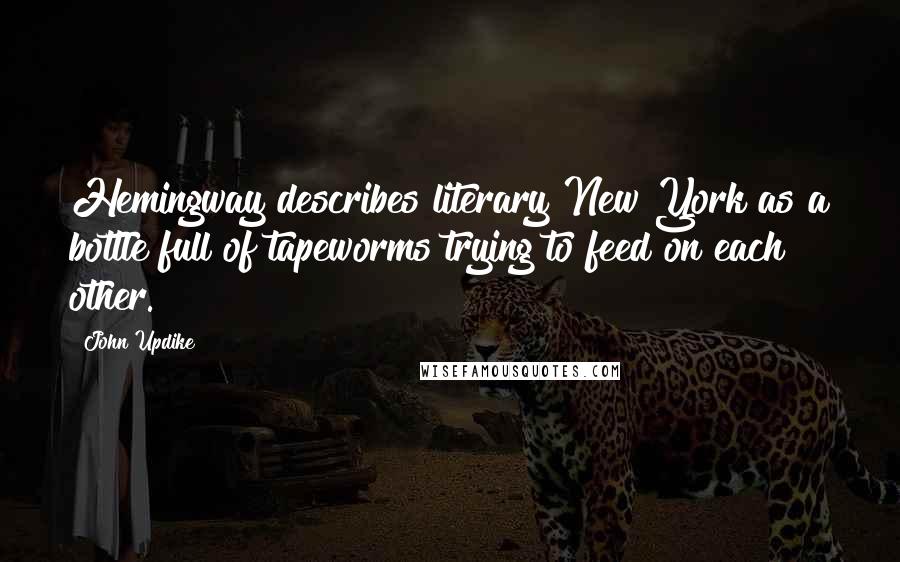 John Updike Quotes: Hemingway describes literary New York as a bottle full of tapeworms trying to feed on each other.