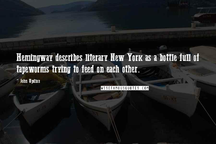 John Updike Quotes: Hemingway describes literary New York as a bottle full of tapeworms trying to feed on each other.