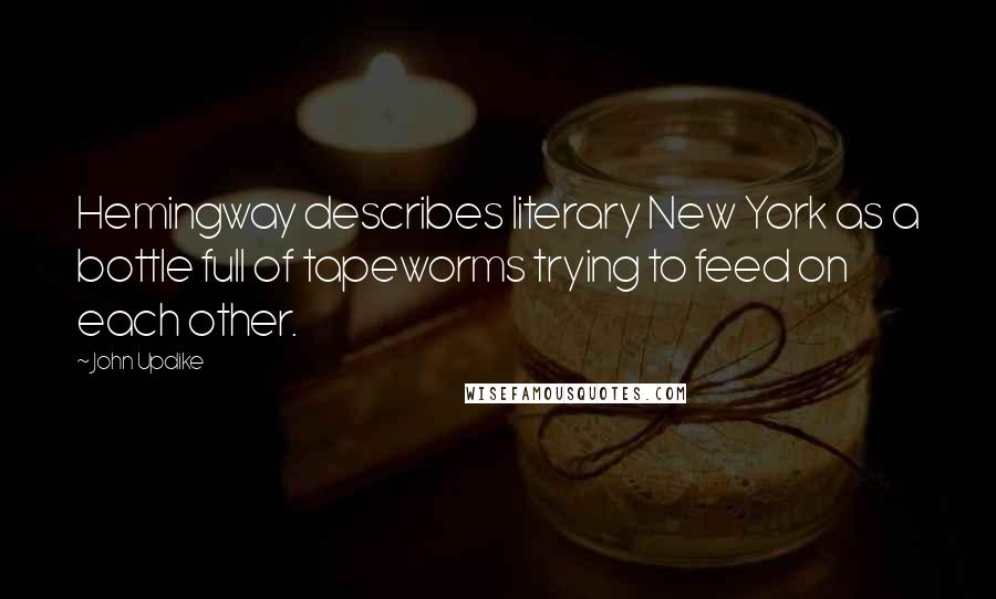 John Updike Quotes: Hemingway describes literary New York as a bottle full of tapeworms trying to feed on each other.