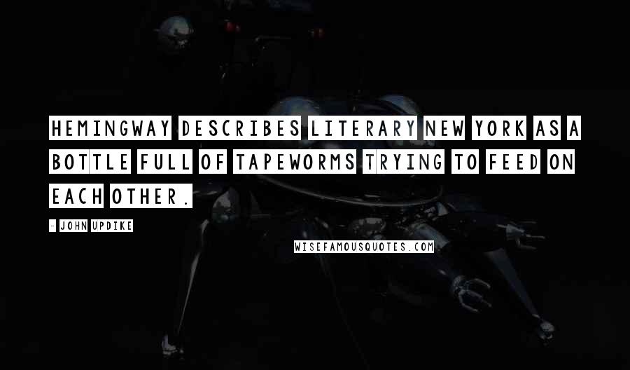 John Updike Quotes: Hemingway describes literary New York as a bottle full of tapeworms trying to feed on each other.