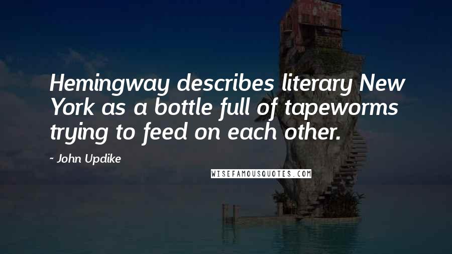 John Updike Quotes: Hemingway describes literary New York as a bottle full of tapeworms trying to feed on each other.