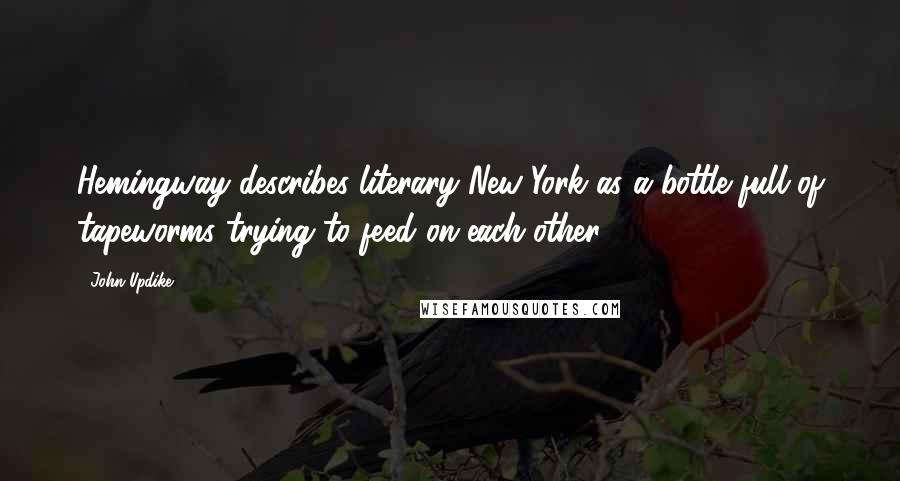 John Updike Quotes: Hemingway describes literary New York as a bottle full of tapeworms trying to feed on each other.