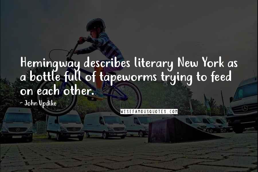 John Updike Quotes: Hemingway describes literary New York as a bottle full of tapeworms trying to feed on each other.