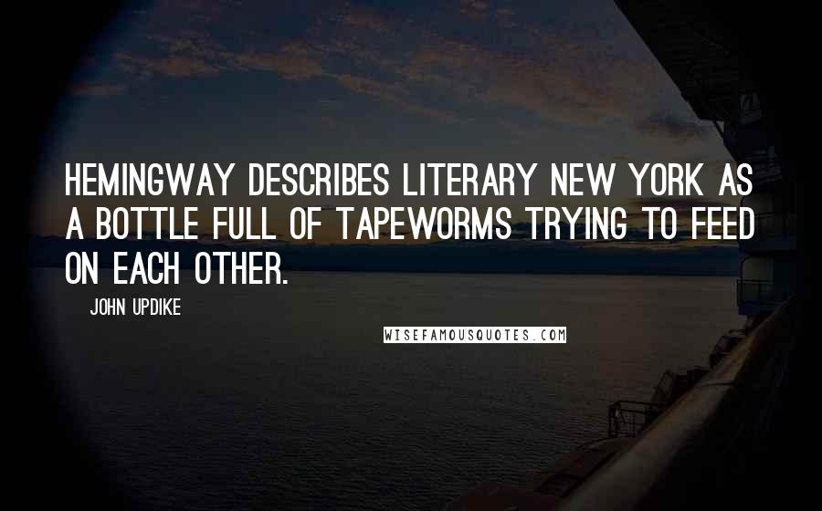 John Updike Quotes: Hemingway describes literary New York as a bottle full of tapeworms trying to feed on each other.