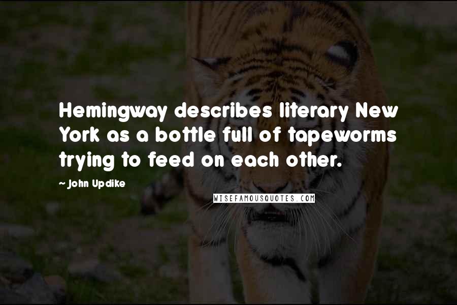 John Updike Quotes: Hemingway describes literary New York as a bottle full of tapeworms trying to feed on each other.